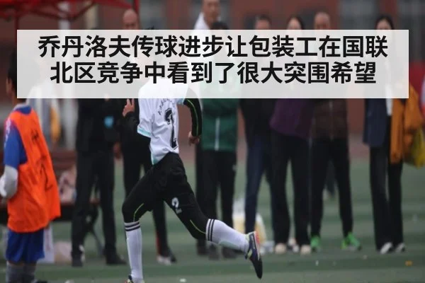 乔丹洛夫传球进步让包装工在国联北区竞争中看到了很大突围希望